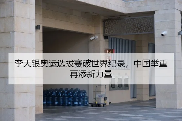 李大银奥运选拔赛破世界纪录，中国举重再添新力量