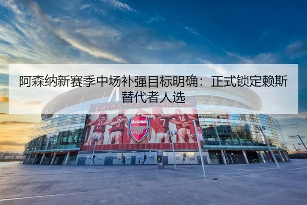 阿森纳新赛季中场补强目标明确：正式锁定赖斯替代者人选