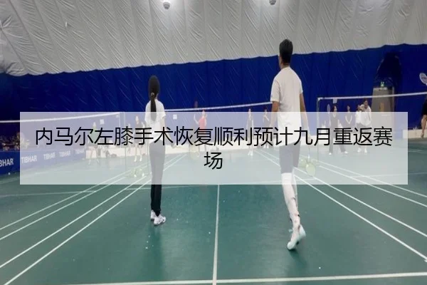 内马尔左膝手术恢复顺利预计九月重返赛场