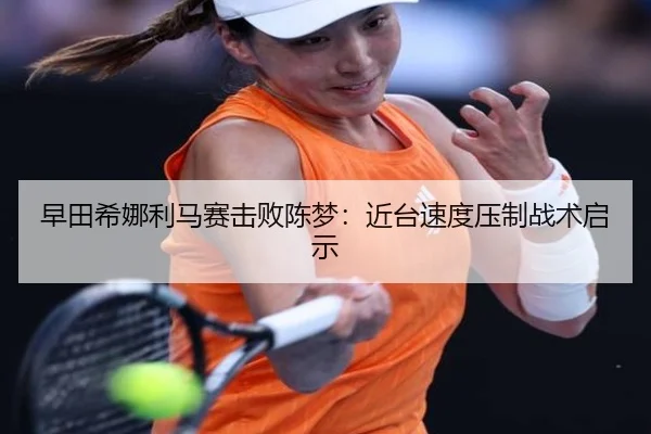 早田希娜利马赛击败陈梦：近台速度压制战术启示
